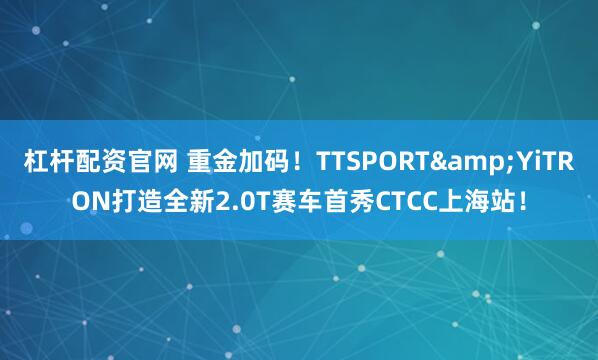 杠杆配资官网 重金加码！TTSPORT&YiTRON打造全新2.0T赛车首秀CTCC上海站！