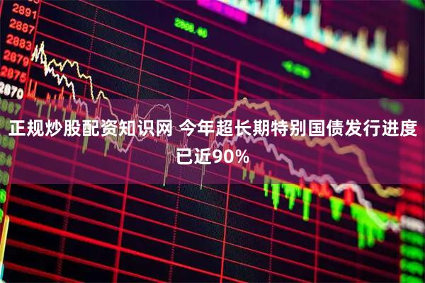 正规炒股配资知识网 今年超长期特别国债发行进度已近90%